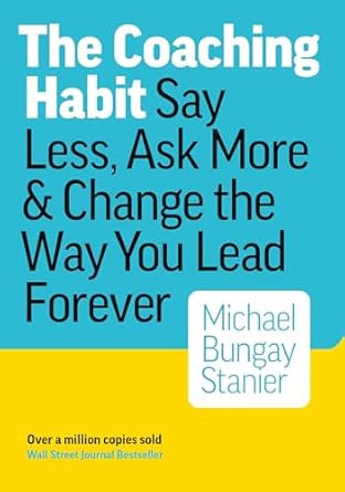 The Coaching Habit: Say Less, Ask More, and Change the Way You Lead Forever